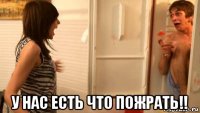  у нас есть что пожрать!!