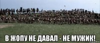  в жопу не давал - не мужик!