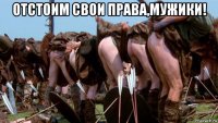отстоим свои права,мужики! 