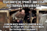 тебя никто не тронет...как себя поставишь бла бла бла... а ежели некто войдут в доверие и под ставят че тогда? про подставы оч мало вы господа рассказываете