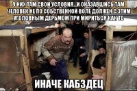 у них там свои условия...и оказавшись там человек не по собственной воле должен с этим уголовным дерьмом при мириться как то иначе кабздец