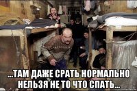  ...там даже срать нормально нельзя не то что спать...