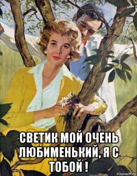  светик мой очень любименький, я с тобой !