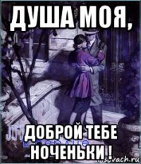 душа моя, доброй тебе ноченьки !