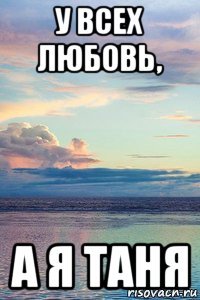 у всех любовь, а я таня