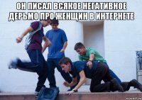 он писал всякое негативное дерьмо про женщин в интернете 