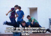  сексист-мужло-женоненавистник пытается спасти свою жопу и рот от кармы