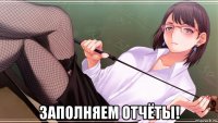  заполняем отчёты!
