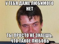 у тебя даже любимого нет ты просто не знаешь, что такое любовь