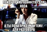 пойду приму конфетку для носа а ты пока придумай тему для разговора