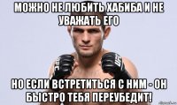 можно не любить хабиба и не уважать его но если встретиться с ним - он быстро тебя переубедит!