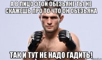 а в лицо этой обезьяне ты не скажешь про то что он обезьяна так и тут не надо гадить!