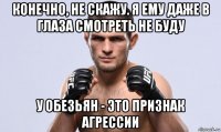 конечно, не скажу. я ему даже в глаза смотреть не буду у обезьян - это признак агрессии
