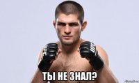  ты не знал?