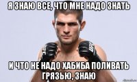 я знаю все, что мне надо знать и что не надо хабиба поливать грязью, знаю