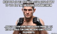 некоторые без кулаков себе добывают то что вы так называете уважением ...просто воспитание гнилое такое унижать тех кто по слабее тем самым свою само оценку поднимать
