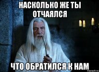 насколько же ты отчаялся что обратился к нам