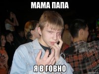 мама папа я в говно
