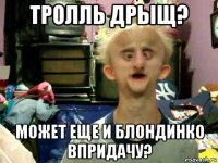 тролль дрыщ? может еще и блондинко впридачу?