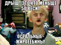 дрыщ - это кто меньще 50 весит остальные - жироеебины!