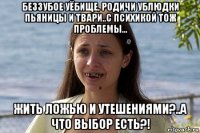 беззубое уёбище, родичи ублюдки пьяницы и твари..с психикой тож проблемы... жить ложью и утешениями?..а что выбор есть?!