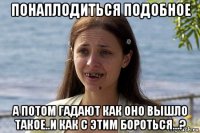 понаплодиться подобное а потом гадают как оно вышло такое..и как с этим бороться...?