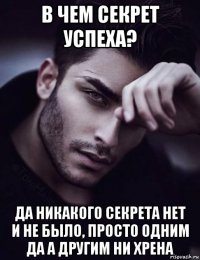 в чем секрет успеха? да никакого секрета нет и не было, просто одним да а другим ни хрена