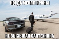 когда менял краны не вызывая сантехника