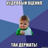 кудрявый оценил так держать!