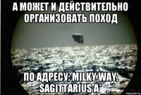 а может и действительно организовать поход по адресу: milky way, sagittarius a*