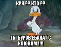 кря ?? кто ?? ты буров ебанат с клювом !!!!