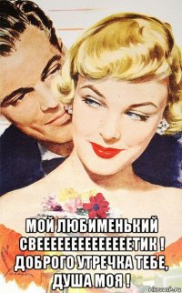 мой любименький свеееееееееееееетик ! доброго утречка тебе, душа моя !