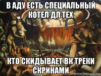 в аду есть специальный котел дл тех кто скидывает вк треки скринами