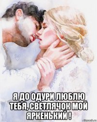  я до одури люблю тебя, светлячок мой яркенький !