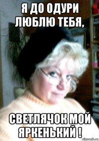 я до одури люблю тебя, светлячок мой яркенький !