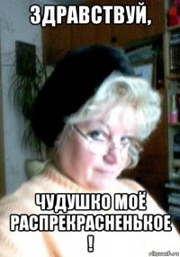 здравствуй, чудушко моё распрекрасненькое !