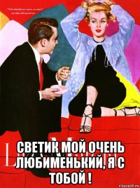  светик мой очень любименький, я с тобой !
