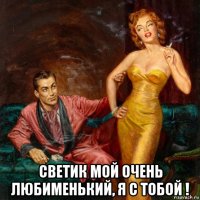  светик мой очень любименький, я с тобой !