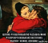  целую-расцеловываю чудушку мою распрекрасненькую светланку пылко ! нежно, упоенно !