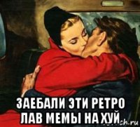  заебали эти ретро лав мемы на хуй