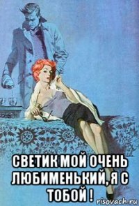  светик мой очень любименький, я с тобой !