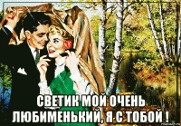  светик мой очень любименький, я с тобой !