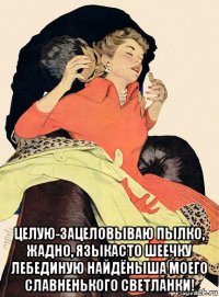  целую-зацеловываю пылко, жадно, языкасто шеечку лебединую найдёныша моего славненького светланки!