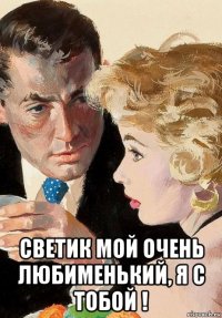  светик мой очень любименький, я с тобой !