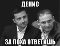 денис за лоха ответишь