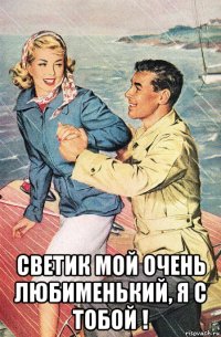  светик мой очень любименький, я с тобой !