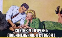  светик мой очень любименький, я с тобой !