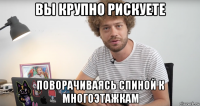 вы крупно рискуете поворачиваясь спиной к многоэтажкам