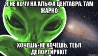 я не хочу на альфа центавра. там жарко хочешь-не хочешь, тебя депортируют