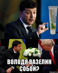  володя вазелин собой?